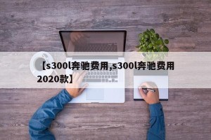 【s300l奔驰费用,s300l奔驰费用2020款】