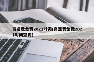 高速费免费2021时间(高速费免费2021时间查询)