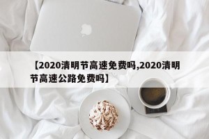 【2020清明节高速免费吗,2020清明节高速公路免费吗】