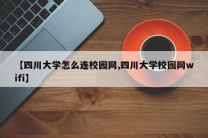 【四川大学怎么连校园网,四川大学校园网wifi】