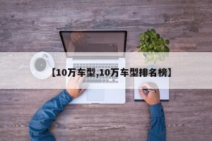【10万车型,10万车型排名榜】