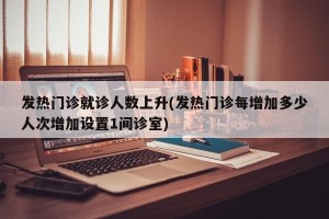 发热门诊就诊人数上升(发热门诊每增加多少人次增加设置1间诊室)