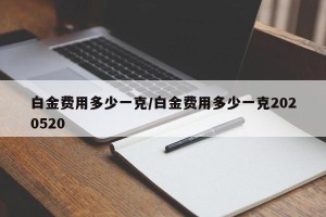 白金费用多少一克/白金费用多少一克2020520