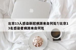 北京13人感染新冠病源来自何处?/北京13名感染者病源来自何处