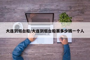大连到烟台船/大连到烟台船票多少钱一个人