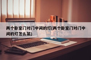 两个卧室门对门中间的灯(两个卧室门对门中间的灯怎么装)