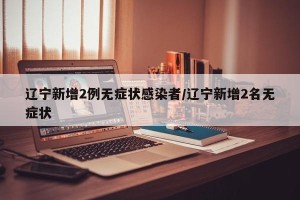 辽宁新增2例无症状感染者/辽宁新增2名无症状