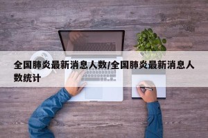 全国肺炎最新消息人数/全国肺炎最新消息人数统计