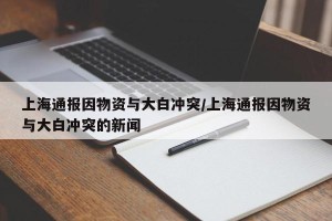 上海通报因物资与大白冲突/上海通报因物资与大白冲突的新闻