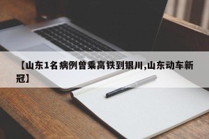 【山东1名病例曾乘高铁到银川,山东动车新冠】