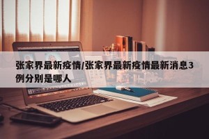 张家界最新疫情/张家界最新疫情最新消息3例分别是哪人
