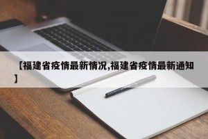 【福建省疫情最新情况,福建省疫情最新通知】