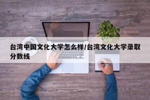 台湾中国文化大学怎么样/台湾文化大学录取分数线