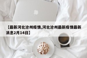 【最新河北沧州疫情,河北沧州最新疫情最新消息2月14日】