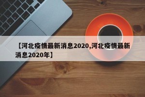 【河北疫情最新消息2020,河北疫情最新消息2020年】