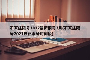 石家庄限号2022最新限号3月(石家庄限号2021最新限号时间段)