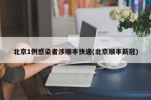 北京1例感染者涉顺丰快递(北京顺丰新冠)