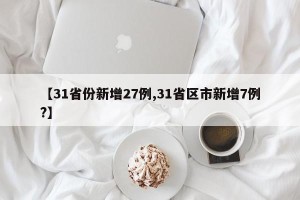 【31省份新增27例,31省区市新增7例?】