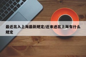 最近出入上海最新规定/近来进出上海有什么规定