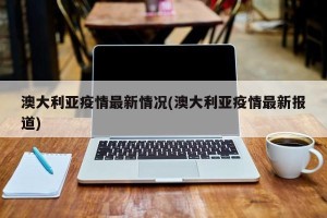 澳大利亚疫情最新情况(澳大利亚疫情最新报道)