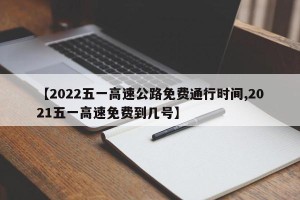 【2022五一高速公路免费通行时间,2021五一高速免费到几号】