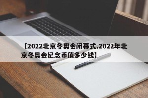 【2022北京冬奥会闭幕式,2022年北京冬奥会纪念币值多少钱】