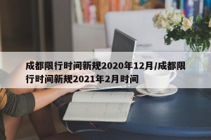成都限行时间新规2020年12月/成都限行时间新规2021年2月时间