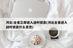 河北:全省立即进入战时状态(河北全省进入战时状态什么意思)