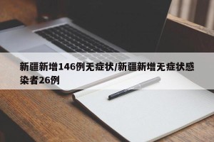 新疆新增146例无症状/新疆新增无症状感染者26例