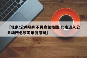 【北京:公共场所不再查验核酸,北京进入公共场所必须出示健康码】