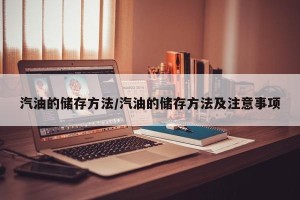 汽油的储存方法/汽油的储存方法及注意事项
