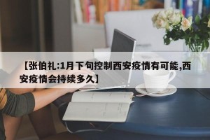 【张伯礼:1月下旬控制西安疫情有可能,西安疫情会持续多久】