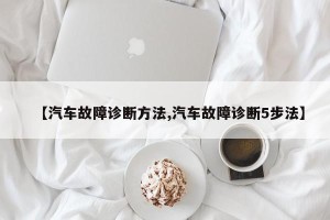 【汽车故障诊断方法,汽车故障诊断5步法】