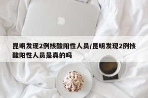 昆明发现2例核酸阳性人员/昆明发现2例核酸阳性人员是真的吗