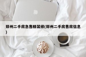 郑州二手房急售精装修(郑州二手房售房信息)
