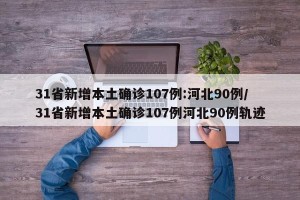 31省新增本土确诊107例:河北90例/31省新增本土确诊107例河北90例轨迹