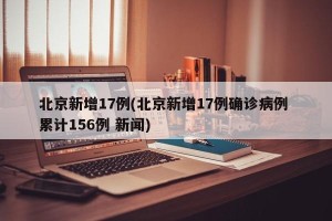 北京新增17例(北京新增17例确诊病例 累计156例 新闻)