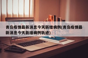 青岛疫情最新消息今天新增病例(青岛疫情最新消息今天新增病例轨迹)