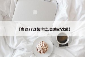 【奥迪a7改装价位,奥迪a7改造】