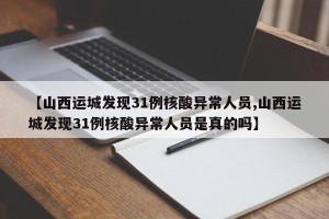 【山西运城发现31例核酸异常人员,山西运城发现31例核酸异常人员是真的吗】