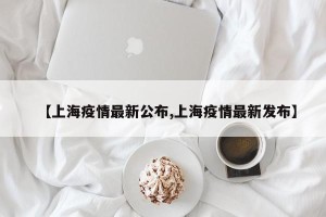 【上海疫情最新公布,上海疫情最新发布】
