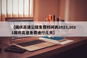 【国庆高速公路免费时间表2023,2021国庆高速免费通行几天】