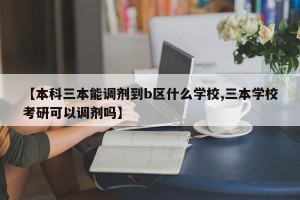 【本科三本能调剂到b区什么学校,三本学校考研可以调剂吗】