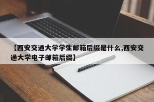 【西安交通大学学生邮箱后缀是什么,西安交通大学电子邮箱后缀】