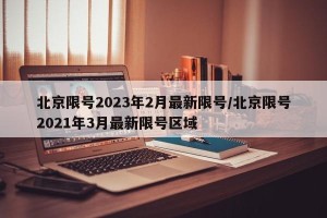 北京限号2023年2月最新限号/北京限号2021年3月最新限号区域