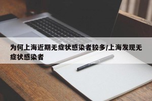 为何上海近期无症状感染者较多/上海发现无症状感染者