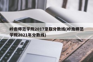 岭南师范学院2017录取分数线(岭南师范学院2021年分数线)