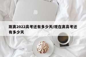 距离2022高考还有多少天/现在离高考还有多少天