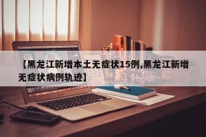 【黑龙江新增本土无症状15例,黑龙江新增无症状病例轨迹】