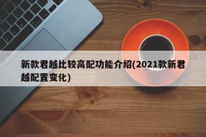 新款君越比较高配功能介绍(2021款新君越配置变化)